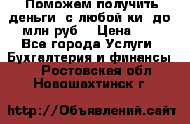 Поможем получить деньги, с любой ки, до 3 млн руб. › Цена ­ 15 - Все города Услуги » Бухгалтерия и финансы   . Ростовская обл.,Новошахтинск г.